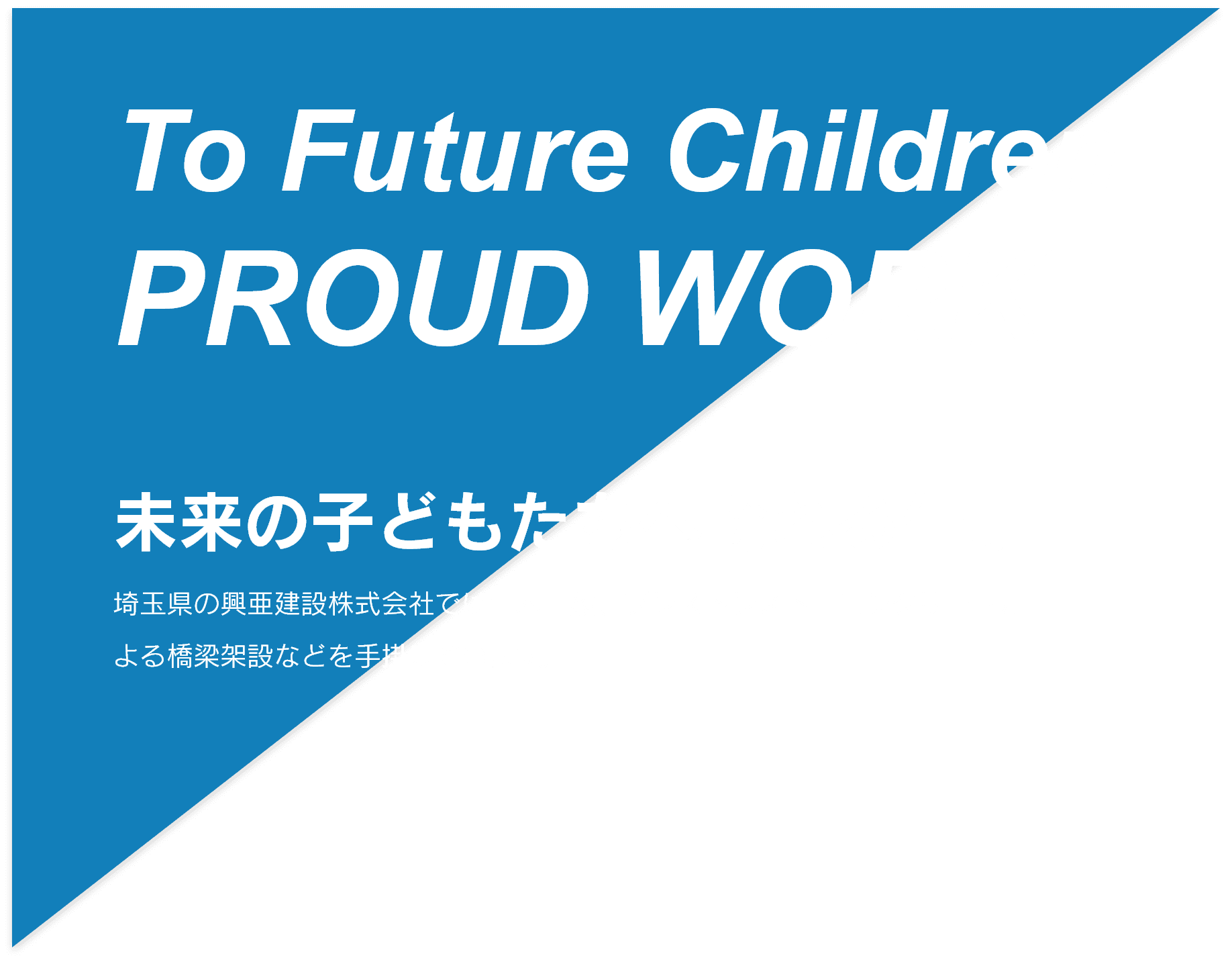 To Future Children PROUD WORK 未来の子どもたちへ誇れる仕事　埼玉県の興亜建設株式会社では土木一般、プレストレスト・コンクリートによる橋梁架設などを手掛けています。